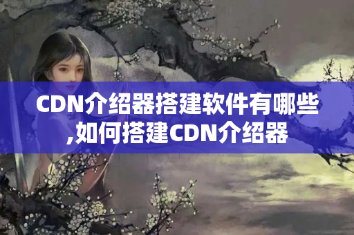 CDN介紹器搭建軟件有哪些,如何搭建CDN介紹器