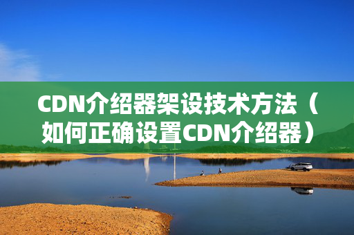 CDN介紹器架設技術方法（如何正確設置CDN介紹器）