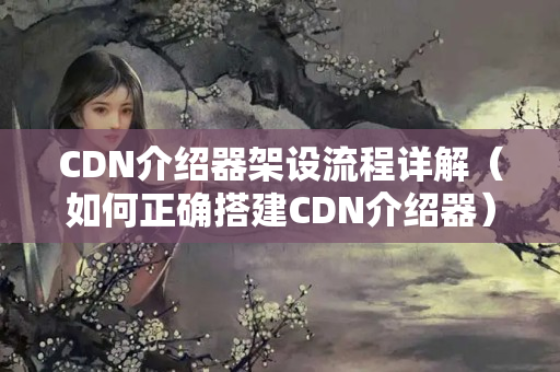 CDN介紹器架設(shè)流程詳解（如何正確搭建CDN介紹器）