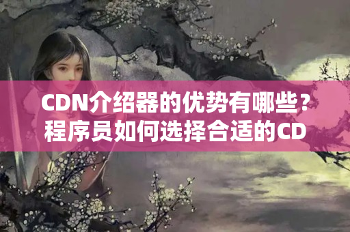 CDN介紹器的優(yōu)勢有哪些？程序員如何選擇合適的CDN介紹？