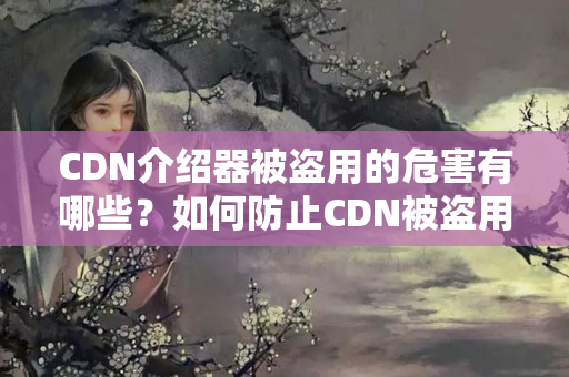 CDN介紹器被盜用的危害有哪些？如何防止CDN被盜用？