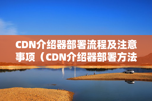 CDN介紹器部署流程及注意事項（CDN介紹器部署方法）