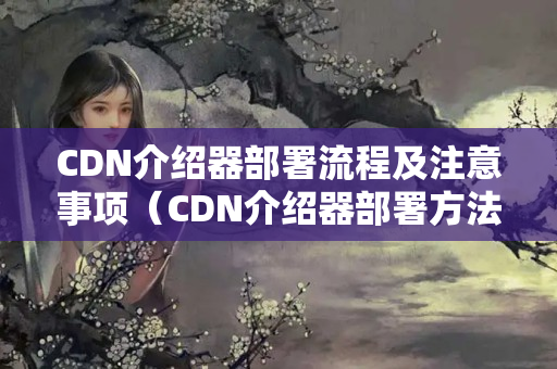 CDN介紹器部署流程及注意事項（CDN介紹器部署方法）