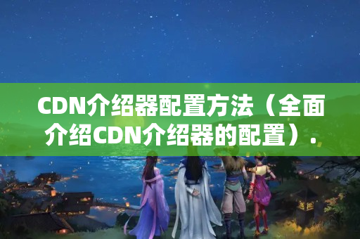 CDN介紹器配置方法（全面介紹CDN介紹器的配置）