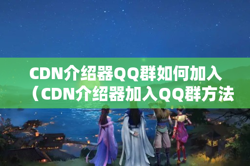 CDN介紹器QQ群如何加入（CDN介紹器加入QQ群方法）