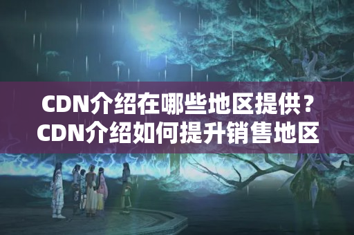 CDN介紹在哪些地區(qū)提供？CDN介紹如何提升銷售地區(qū)網(wǎng)站的訪問速度？