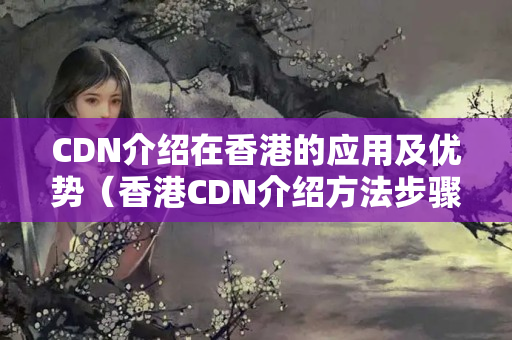 CDN介紹在香港的應(yīng)用及優(yōu)勢(shì)（香港CDN介紹方法步驟）