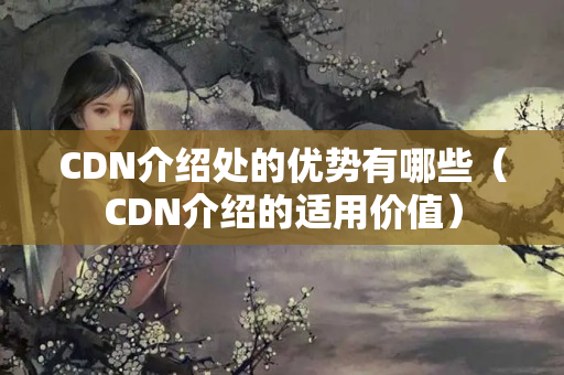 CDN介紹處的優(yōu)勢(shì)有哪些（CDN介紹的適用價(jià)值）