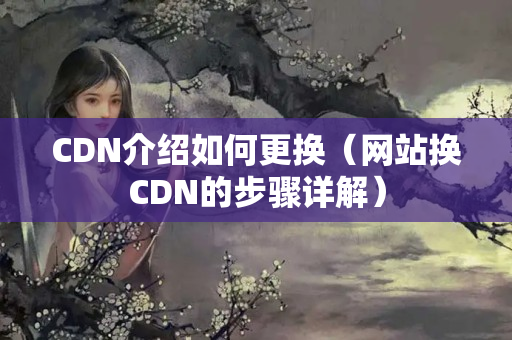 CDN介紹如何更換（網(wǎng)站換CDN的步驟詳解）