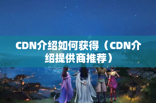 CDN介紹如何獲得（CDN介紹提供商推薦）