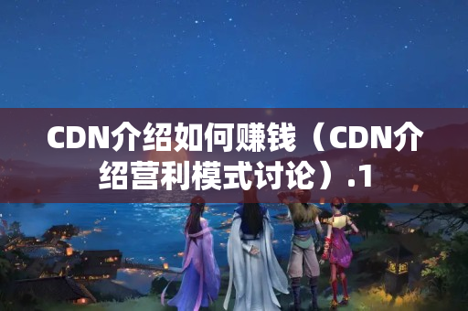 CDN介紹如何賺錢（CDN介紹營(yíng)利模式討論）