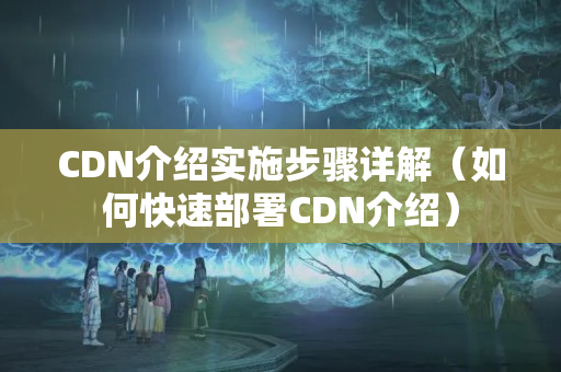 CDN介紹實(shí)施步驟詳解（如何快速部署CDN介紹）