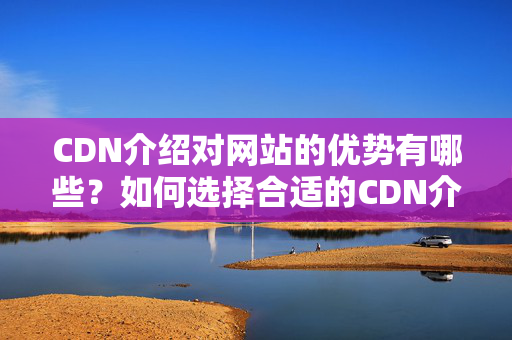 CDN介紹對網(wǎng)站的優(yōu)勢有哪些？如何選擇合適的CDN介紹？