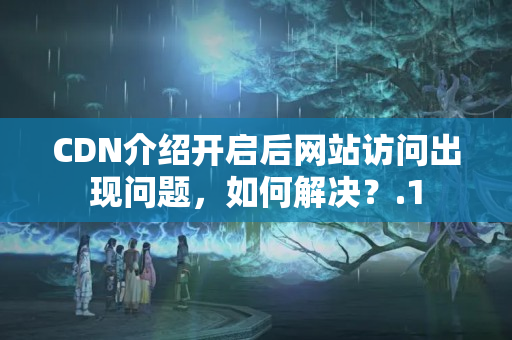 CDN介紹開啟后網(wǎng)站訪問出現(xiàn)問題，如何解決？