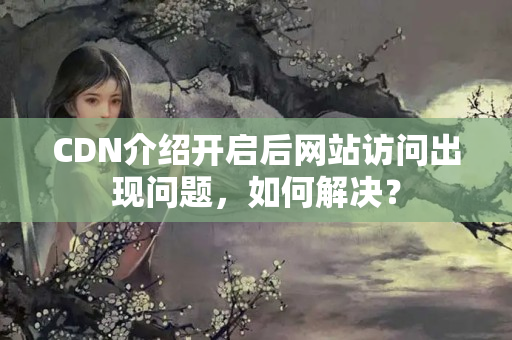 CDN介紹開(kāi)啟后網(wǎng)站訪(fǎng)問(wèn)出現(xiàn)問(wèn)題，如何解決？