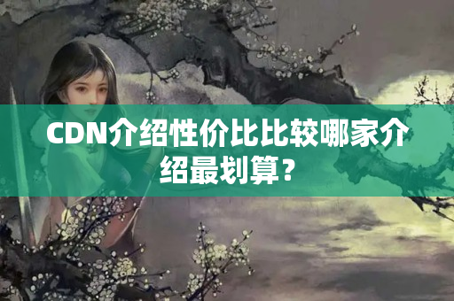 CDN介紹性價(jià)比比較哪家介紹最劃算？