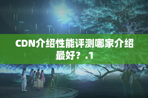 CDN介紹性能評(píng)測(cè)哪家介紹最好？