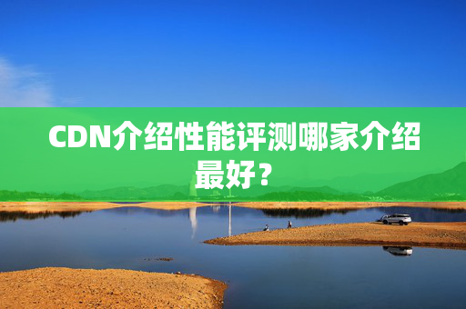 CDN介紹性能評(píng)測(cè)哪家介紹最好？