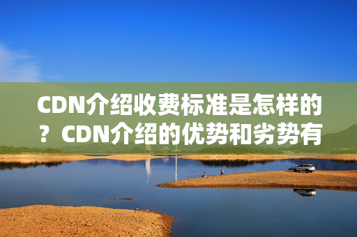 CDN介紹收費標準是怎樣的？CDN介紹的優(yōu)勢和劣勢有哪些？