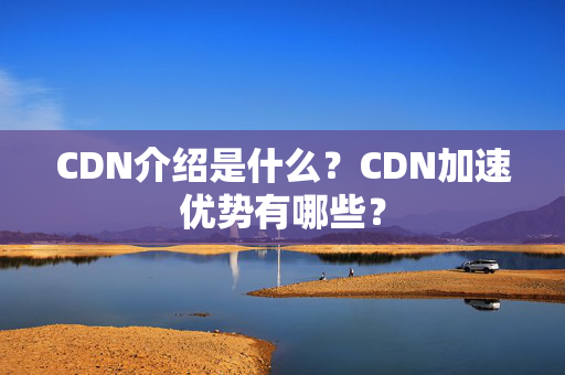 CDN介紹是什么？CDN加速優(yōu)勢有哪些？