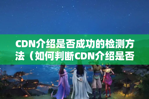 CDN介紹是否成功的檢測方法（如何判斷CDN介紹是否成功）