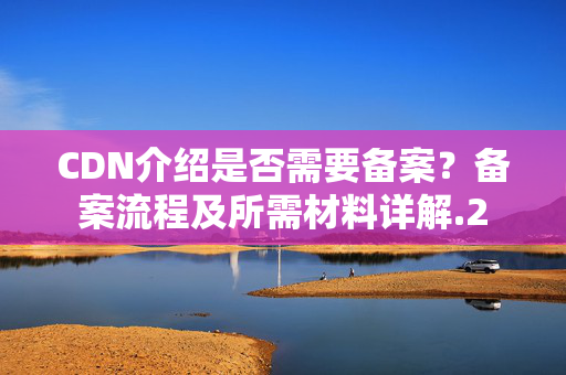 CDN介紹是否需要備案？備案流程及所需材料詳解