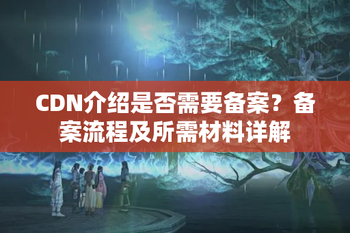 CDN介紹是否需要備案？備案流程及所需材料詳解