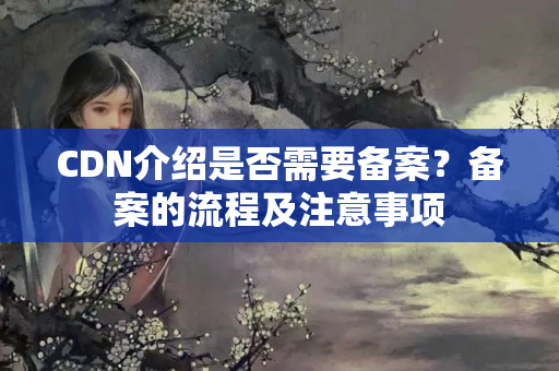 CDN介紹是否需要備案？備案的流程及注意事項