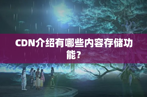 CDN介紹有哪些內(nèi)容存儲(chǔ)功能？