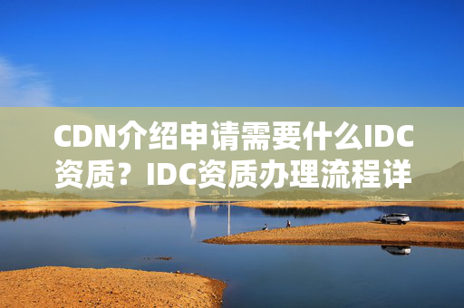 CDN介紹申請(qǐng)需要什么IDC資質(zhì)？IDC資質(zhì)辦理流程詳解