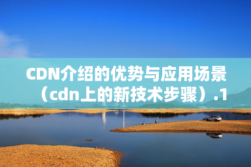 CDN介紹的優(yōu)勢與應(yīng)用場景（cdn上的新技術(shù)步驟）