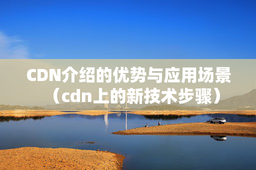 CDN介紹的優(yōu)勢與應(yīng)用場景（cdn上的新技術(shù)步驟）