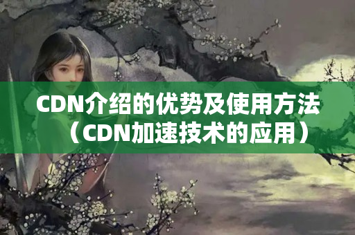 CDN介紹的優(yōu)勢及使用方法（CDN加速技術的應用）