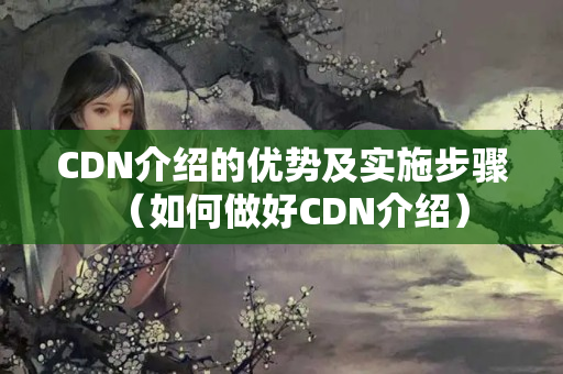 CDN介紹的優(yōu)勢及實施步驟（如何做好CDN介紹）