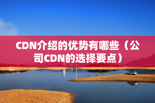 CDN介紹的優(yōu)勢有哪些（公司CDN的選擇要點(diǎn)）