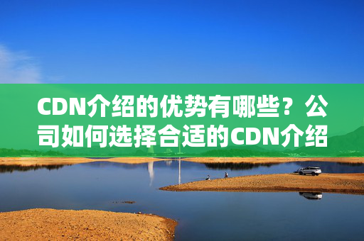 CDN介紹的優(yōu)勢有哪些？公司如何選擇合適的CDN介紹？