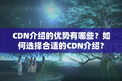 CDN介紹的優(yōu)勢(shì)有哪些？如何選擇合適的CDN介紹？