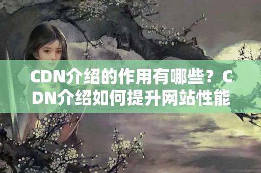 CDN介紹的作用有哪些？CDN介紹如何提升網(wǎng)站性能？