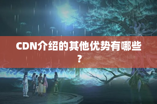 CDN介紹的其他優(yōu)勢有哪些？