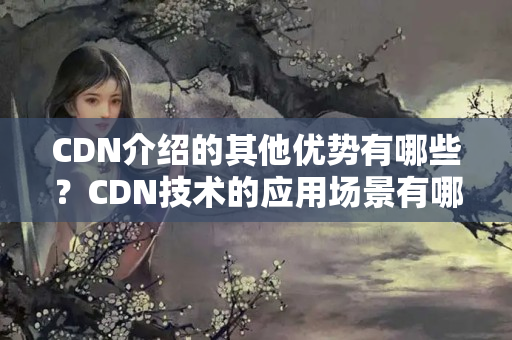 CDN介紹的其他優(yōu)勢有哪些？CDN技術的應用場景有哪些？