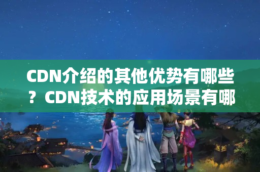 CDN介紹的其他優(yōu)勢有哪些？CDN技術的應用場景有哪些？