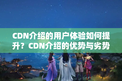 CDN介紹的用戶體驗(yàn)如何提升？CDN介紹的優(yōu)勢與劣勢分析