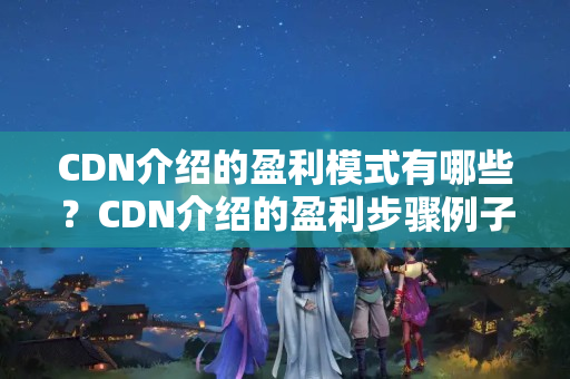 CDN介紹的盈利模式有哪些？CDN介紹的盈利步驟例子分析