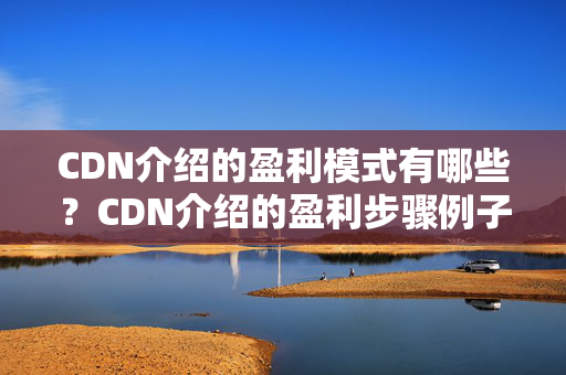 CDN介紹的盈利模式有哪些？CDN介紹的盈利步驟例子分析