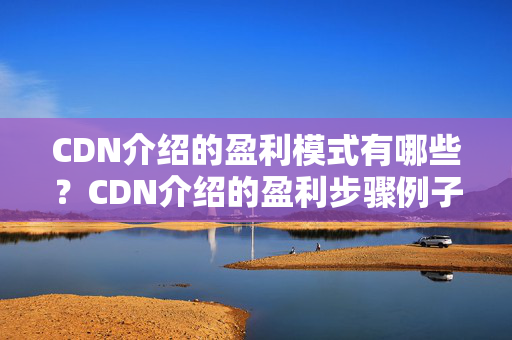 CDN介紹的盈利模式有哪些？CDN介紹的盈利步驟例子分析