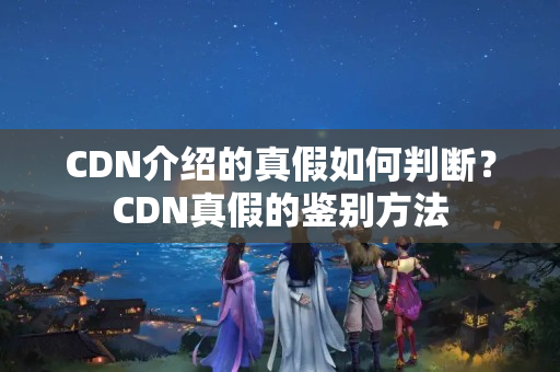 CDN介紹的真假如何判斷？CDN真假的鑒別方法