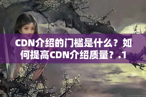 CDN介紹的門檻是什么？如何提高CDN介紹質(zhì)量？