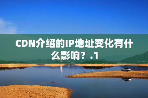 CDN介紹的IP地址變化有什么影響？