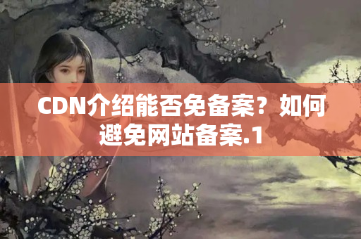 CDN介紹能否免備案？如何避免網(wǎng)站備案