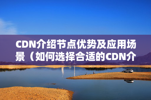 CDN介紹節(jié)點(diǎn)優(yōu)勢(shì)及應(yīng)用場(chǎng)景（如何選擇合適的CDN介紹節(jié)點(diǎn)）